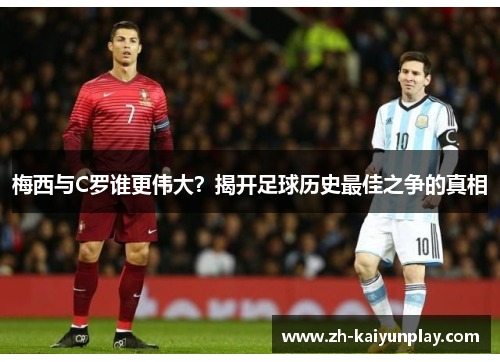 梅西与C罗谁更伟大？揭开足球历史最佳之争的真相