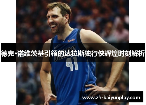 德克·诺维茨基引领的达拉斯独行侠辉煌时刻解析