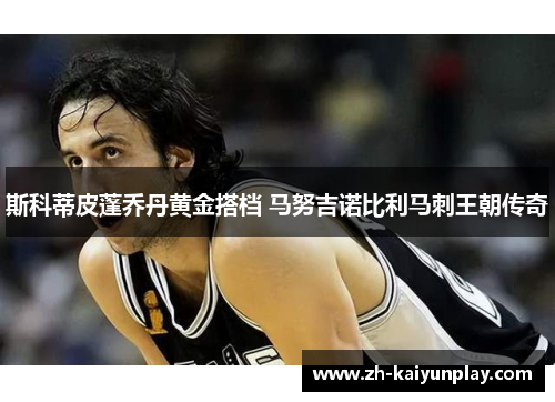 斯科蒂皮蓬乔丹黄金搭档 马努吉诺比利马刺王朝传奇