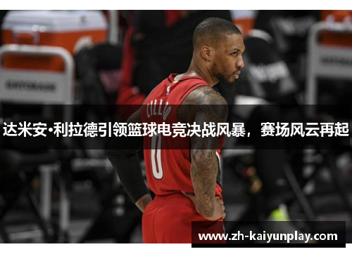达米安·利拉德引领篮球电竞决战风暴，赛场风云再起