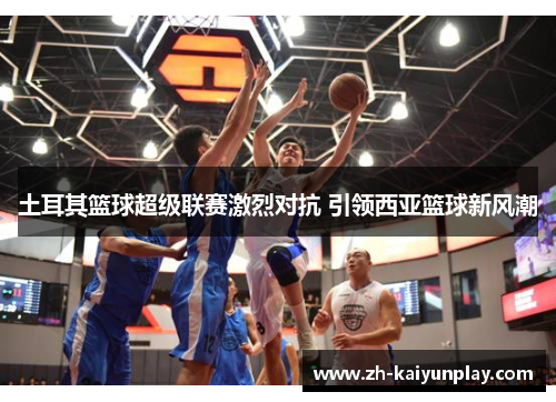 土耳其篮球超级联赛激烈对抗 引领西亚篮球新风潮