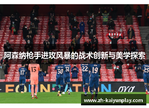 阿森纳枪手进攻风暴的战术创新与美学探索