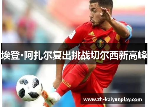 埃登·阿扎尔复出挑战切尔西新高峰