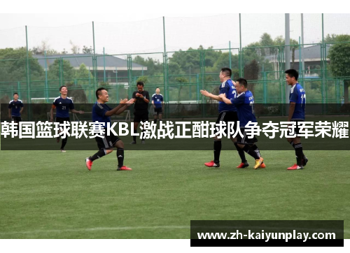 韩国篮球联赛KBL激战正酣球队争夺冠军荣耀