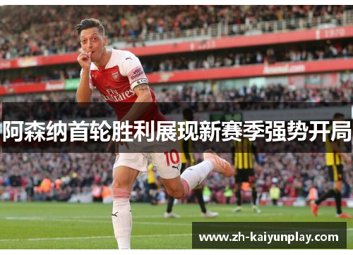 阿森纳首轮胜利展现新赛季强势开局