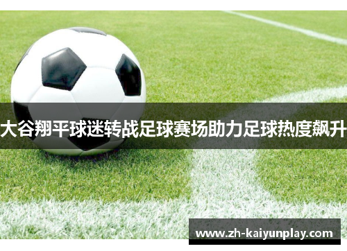 大谷翔平球迷转战足球赛场助力足球热度飙升