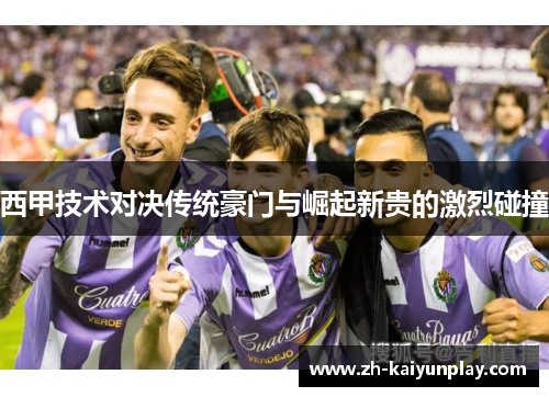 西甲技术对决传统豪门与崛起新贵的激烈碰撞